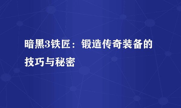 暗黑3铁匠：锻造传奇装备的技巧与秘密
