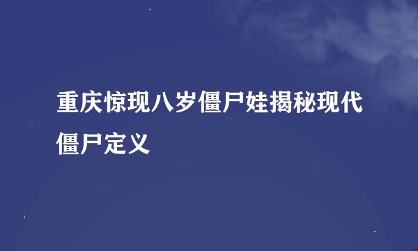 重庆惊现八岁僵尸娃揭秘现代僵尸定义