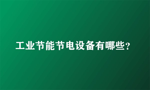 工业节能节电设备有哪些？