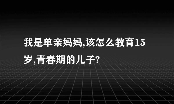 我是单亲妈妈,该怎么教育15岁,青春期的儿子?