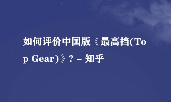 如何评价中国版《最高挡(Top Gear)》? - 知乎