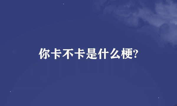 你卡不卡是什么梗?