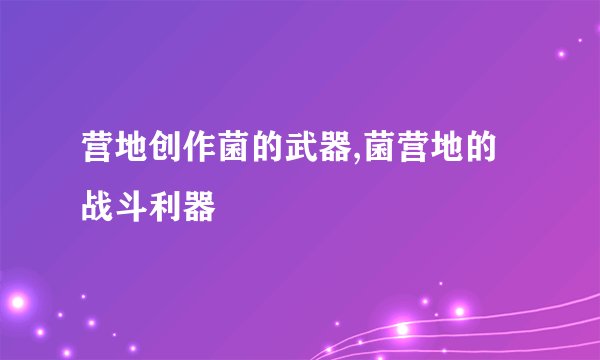 营地创作菌的武器,菌营地的战斗利器