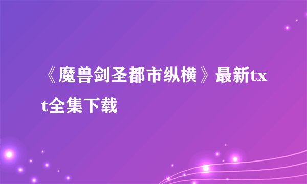 《魔兽剑圣都市纵横》最新txt全集下载