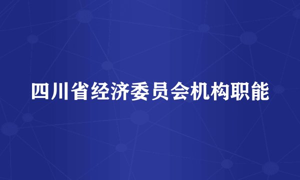 四川省经济委员会机构职能