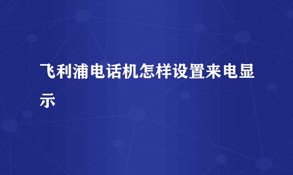 飞利浦电话机怎样设置来电显示