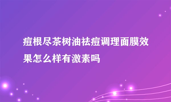 痘根尽茶树油祛痘调理面膜效果怎么样有激素吗