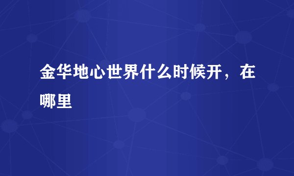 金华地心世界什么时候开，在哪里