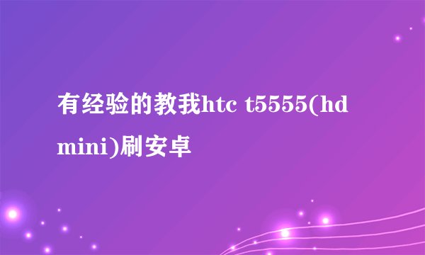 有经验的教我htc t5555(hd mini)刷安卓