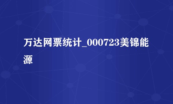 万达网票统计_000723美锦能源