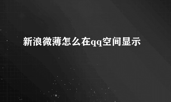 新浪微薄怎么在qq空间显示