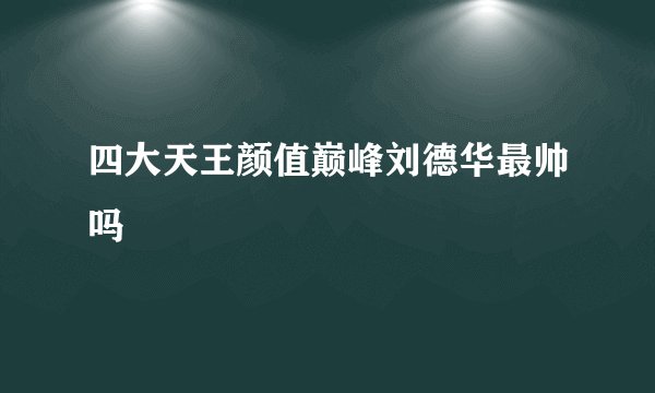 四大天王颜值巅峰刘德华最帅吗