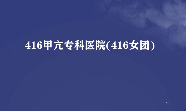 416甲亢专科医院(416女团)