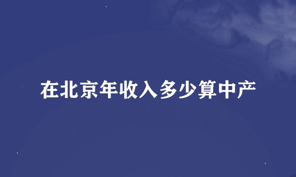 在北京年收入多少算中产