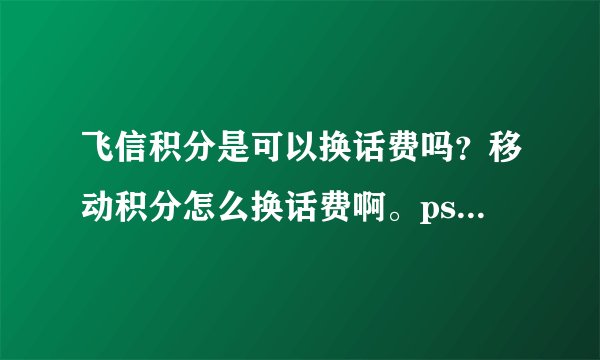 飞信积分是可以换话费吗？移动积分怎么换话费啊。ps我是天津移动...