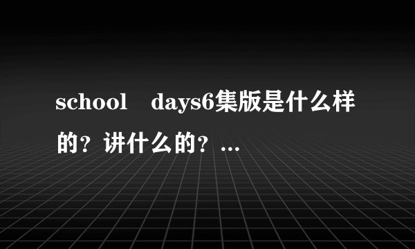 school days6集版是什么样的？讲什么的？和12集得有差别吗？