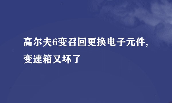 高尔夫6变召回更换电子元件,变速箱又坏了