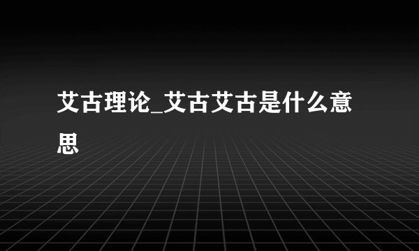 艾古理论_艾古艾古是什么意思