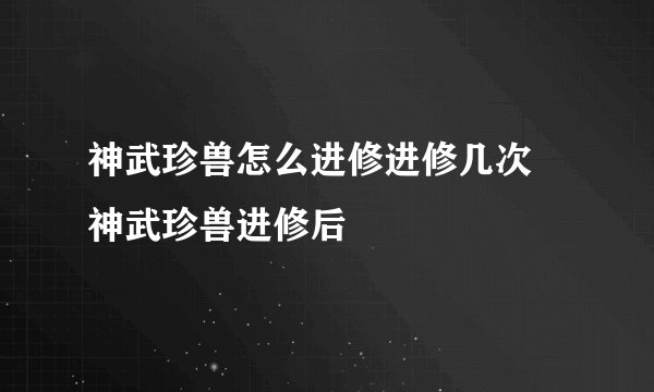 神武珍兽怎么进修进修几次 神武珍兽进修后