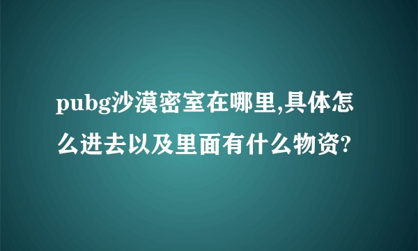 pubg沙漠密室在哪里,具体怎么进去以及里面有什么物资?