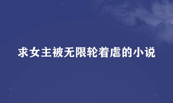 求女主被无限轮着虐的小说