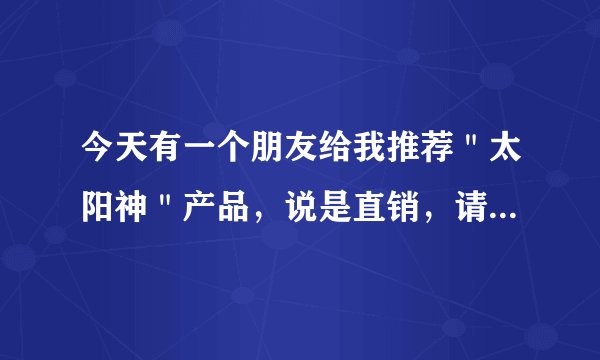 今天有一个朋友给我推荐＂太阳神＂产品，说是直销，请问能信吗？这是不是就是传说中的传销