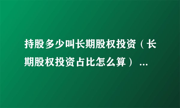 持股多少叫长期股权投资(长期股权投资占比怎么算)