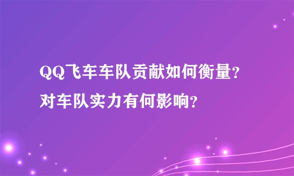 QQ飞车车队贡献如何衡量？对车队实力有何影响？