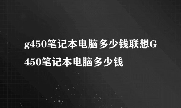 g450笔记本电脑多少钱联想G450笔记本电脑多少钱