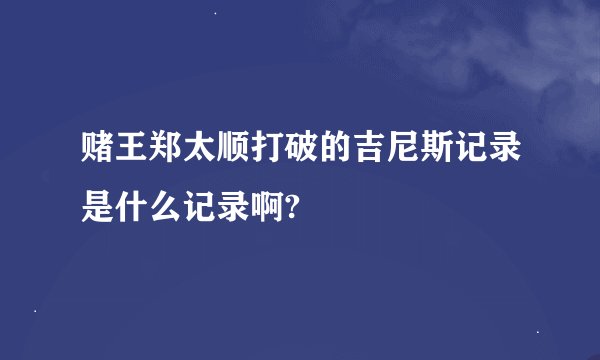 赌王郑太顺打破的吉尼斯记录是什么记录啊?