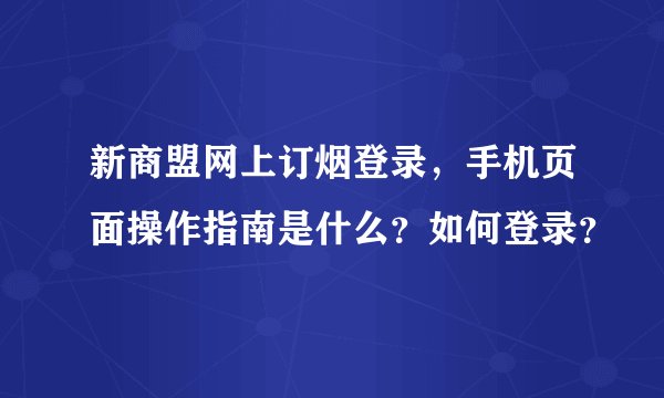 新商盟网上订烟登录，手机页面操作指南是什么？如何登录？