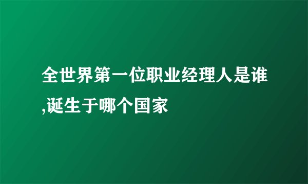 全世界第一位职业经理人是谁,诞生于哪个国家