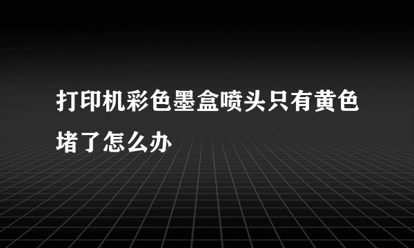打印机彩色墨盒喷头只有黄色堵了怎么办
