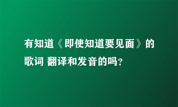 有知道《即使知道要见面》的歌词 翻译和发音的吗？