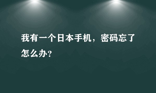我有一个日本手机，密码忘了怎么办？