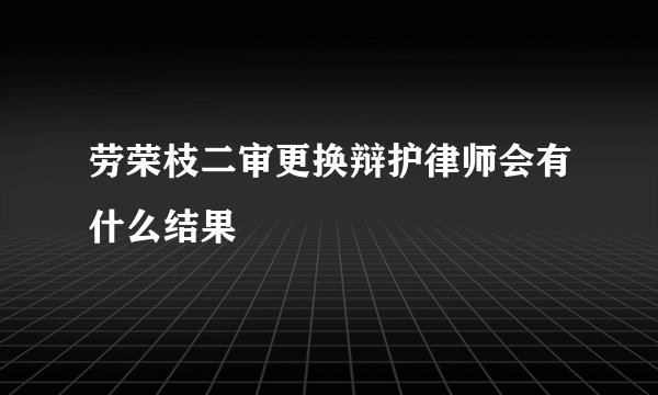 劳荣枝二审更换辩护律师会有什么结果