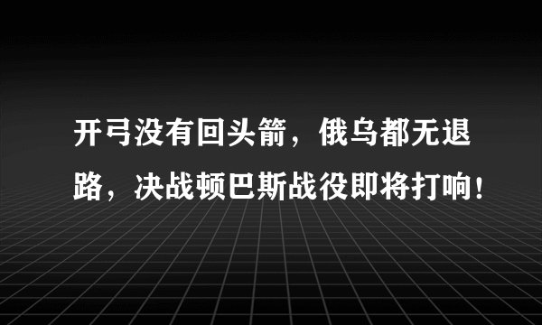 开弓没有回头箭，俄乌都无退路，决战顿巴斯战役即将打响！