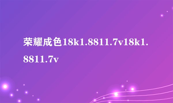 荣耀成色18k1.8811.7v18k1.8811.7v
