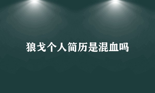 狼戈个人简历是混血吗
