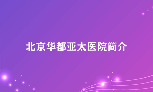 北京华都亚太医院简介