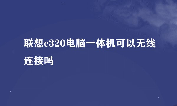 联想c320电脑一体机可以无线连接吗
