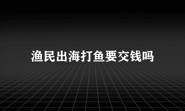 渔民出海打鱼要交钱吗