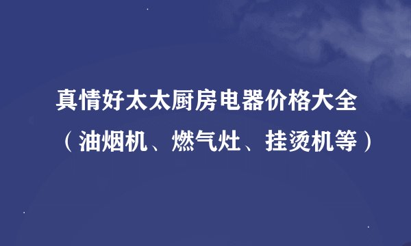 真情好太太厨房电器价格大全（油烟机、燃气灶、挂烫机等）