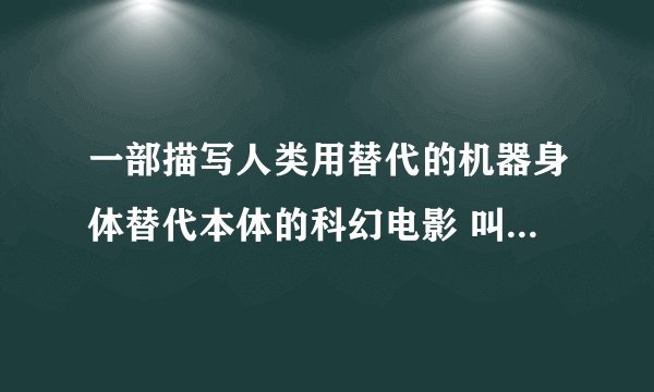 一部描写人类用替代的机器身体替代本体的科幻电影 叫什么名字啊?