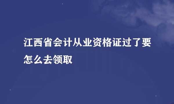 江西省会计从业资格证过了要怎么去领取