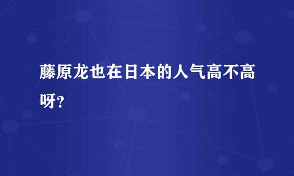 藤原龙也在日本的人气高不高呀？