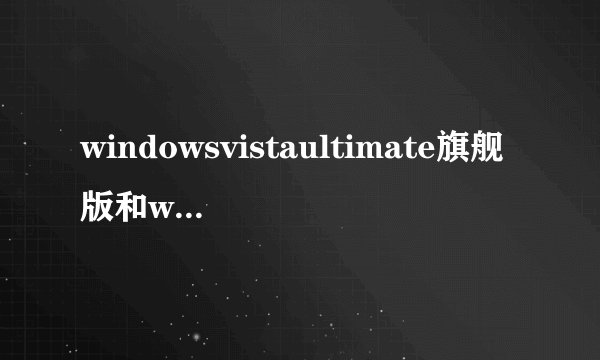 windowsvistaultimate旗舰版和windowsvista旗舰版哪个好