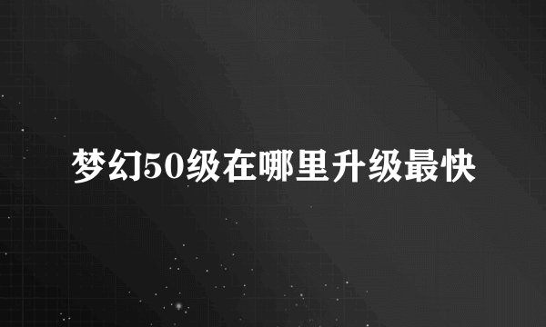 梦幻50级在哪里升级最快