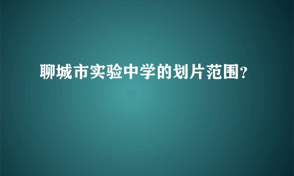 聊城市实验中学的划片范围？
