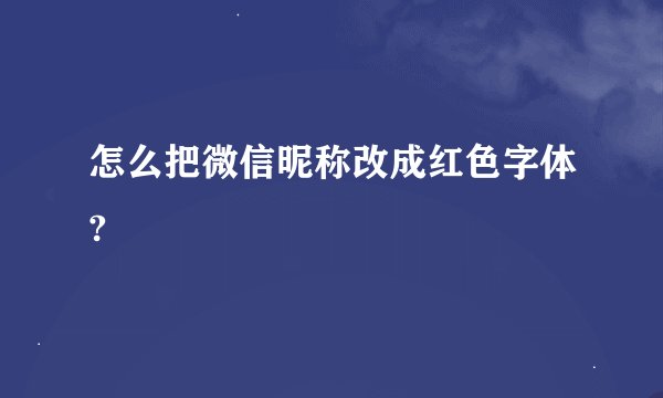怎么把微信昵称改成红色字体?